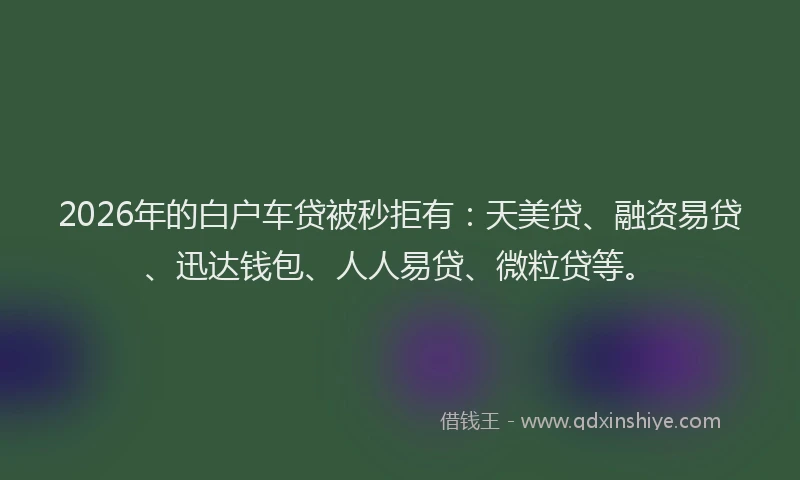 2026年的白户车贷被秒拒有：天美贷、融资易贷、迅达钱包、人人易贷、微粒贷等。