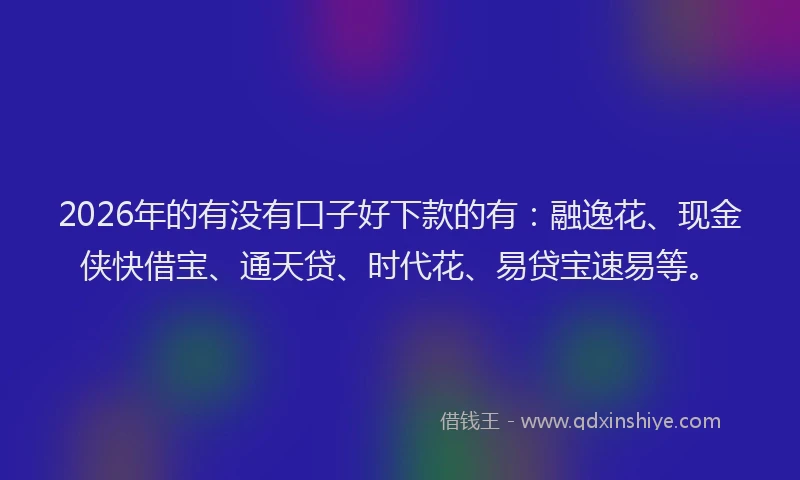 2026年的有没有口子好下款的有：融逸花、现金侠快借宝、通天贷、时代花、易贷宝速易等。