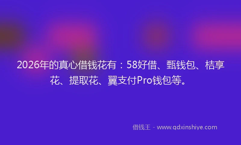 2026年的真心借钱花有：58好借、甄钱包、桔享花、提取花、翼支付Pro钱包等。