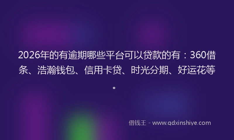 2026年的有逾期哪些平台可以贷款的有:360借条、浩瀚钱包、信用卡贷、时光分期、好运花等。