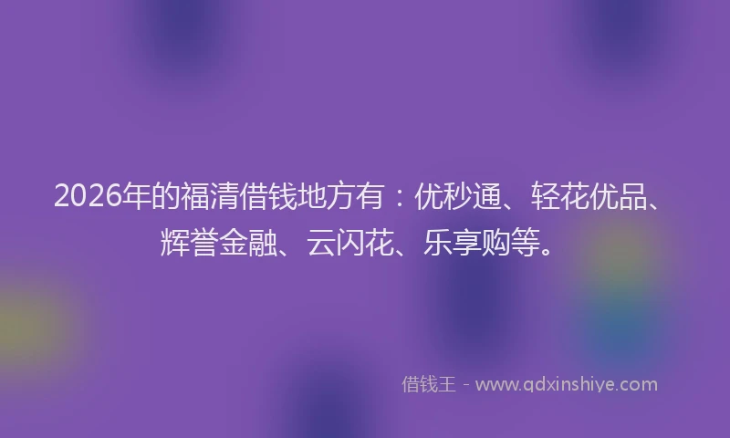 2026年的福清借钱地方有：优秒通、轻花优品、辉誉金融、云闪花、乐享购等。