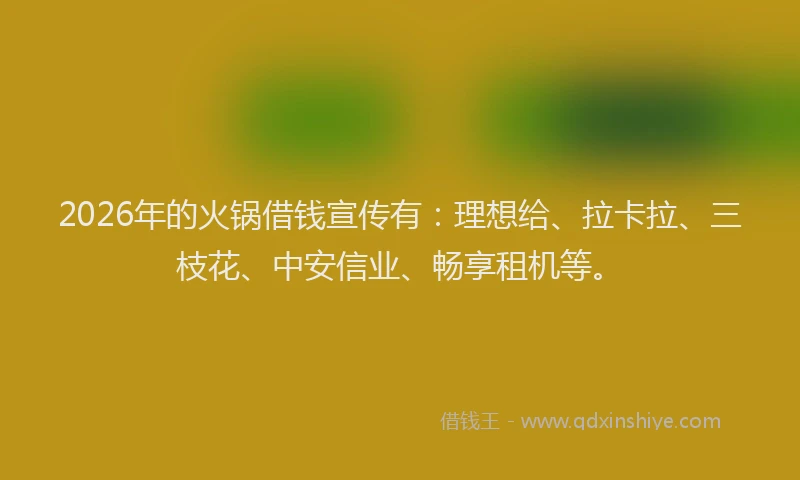 2026年的火锅借钱宣传有：理想给、拉卡拉、三枝花、中安信业、畅享租机等。
