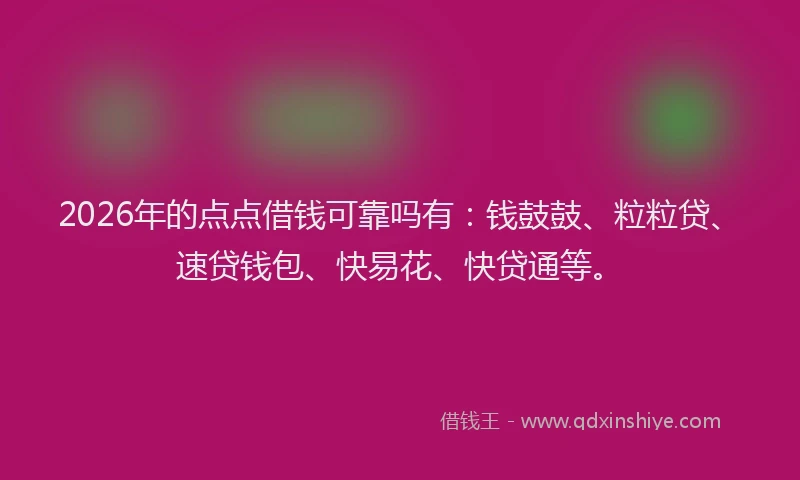 2026年的点点借钱可靠吗有：钱鼓鼓、粒粒贷、速贷钱包、快易花、快贷通等。
