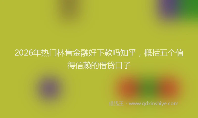 2026年热门林肯金融好下款吗知乎，概括五个值得信赖的借贷口子