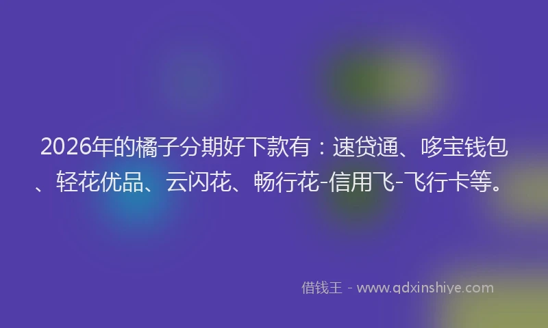 2026年的橘子分期好下款有：速贷通、哆宝钱包、轻花优品、云闪花、畅行花-信用飞-飞行卡等。