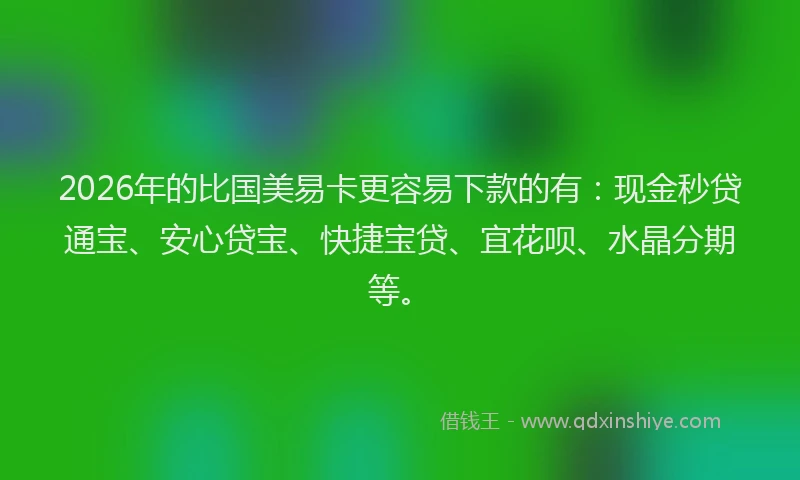 2026年的比国美易卡更容易下款的有：现金秒贷通宝、安心贷宝、快捷宝贷、宜花呗、水晶分期等。