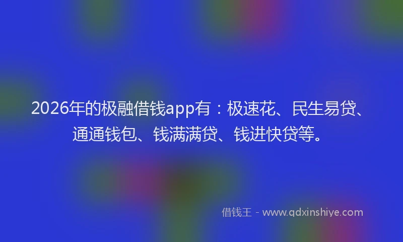 2026年的极融借钱app有：极速花、民生易贷、通通钱包、钱满满贷、钱进快贷等。