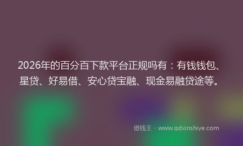 2026年的百分百下款平台正规吗有：有钱钱包、星贷、好易借、安心贷宝融、现金易融贷途等。