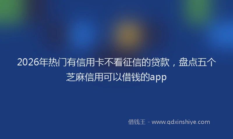 2026年热门有信用卡不看征信的贷款，盘点五个芝麻信用可以借钱的app