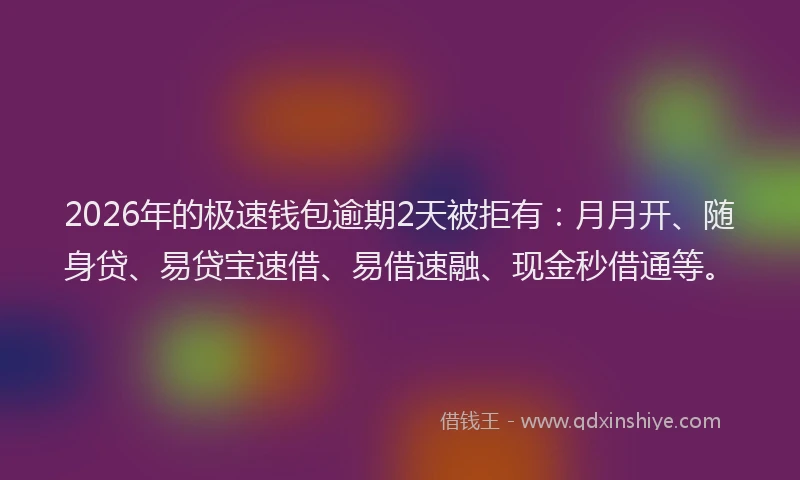 2026年的极速钱包逾期2天被拒有：月月开、随身贷、易贷宝速借、易借速融、现金秒借通等。