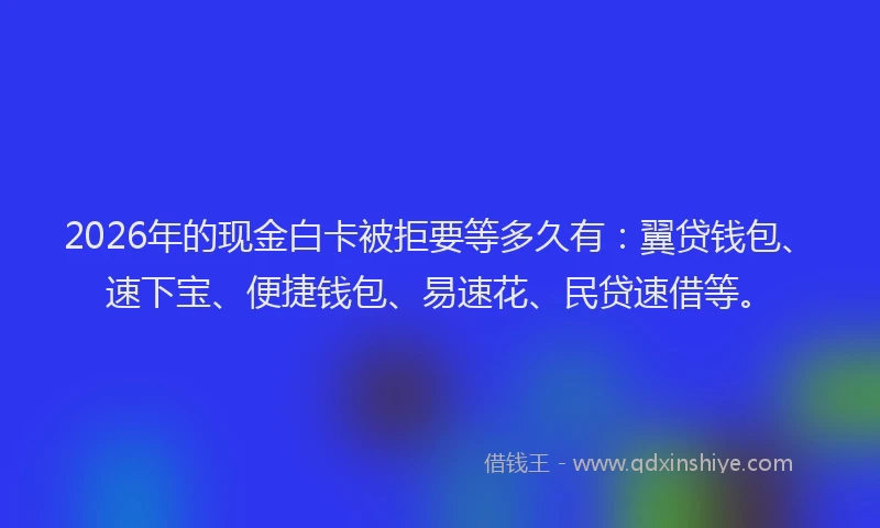 2026年的现金白卡被拒要等多久有:翼贷钱包、速下宝、便捷钱包、易速花、民贷速借等。