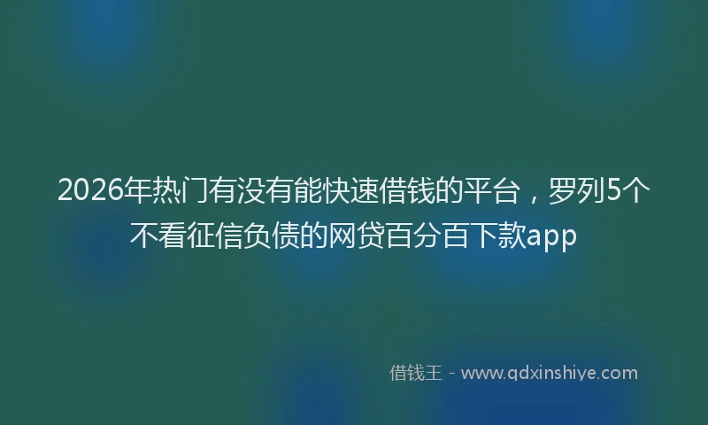 2026年热门有没有能快速借钱的平台，罗列5个不看征信负债的网贷百分百下款app