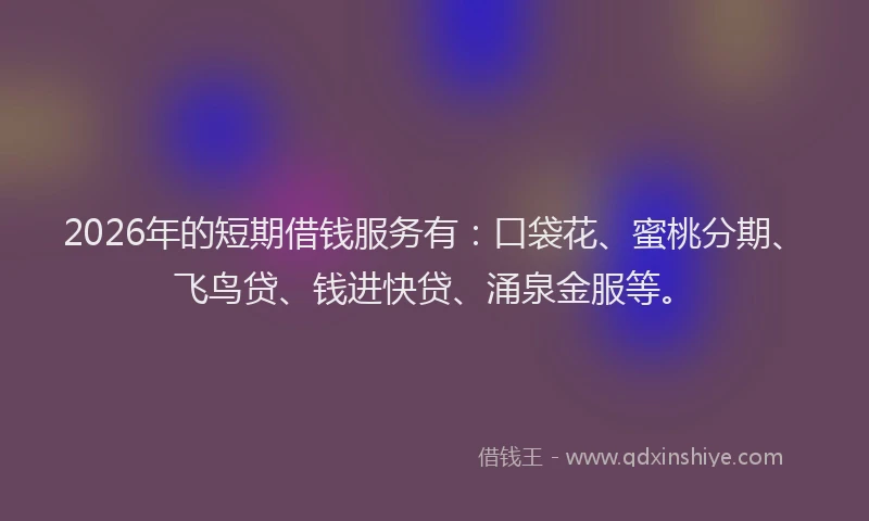 2026年的短期借钱服务有：口袋花、蜜桃分期、飞鸟贷、钱进快贷、涌泉金服等。