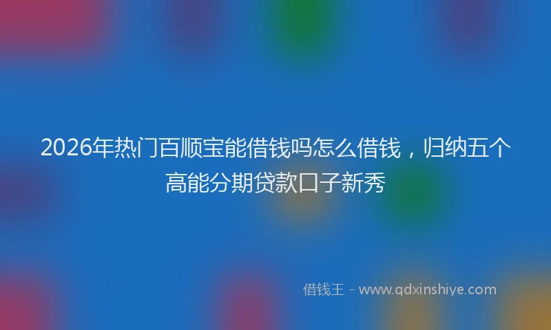 2026年热门百顺宝能借钱吗怎么借钱,归纳五个高能分期贷款口子新秀