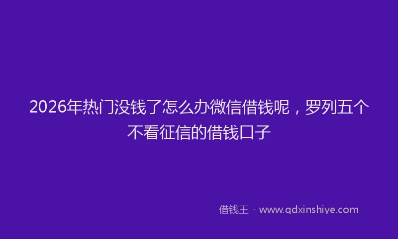 2026年热门没钱了怎么办微信借钱呢，罗列五个不看征信的借钱口子