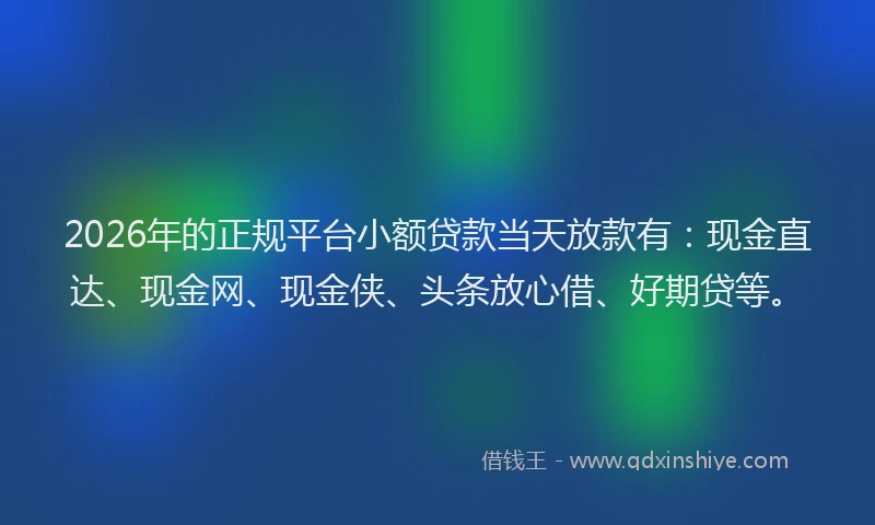 2026年的正规平台小额贷款当天放款有：现金直达、现金网、现金侠、头条放心借、好期贷等。