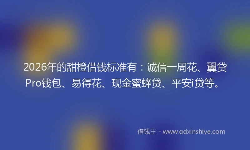 2026年的甜橙借钱标准有：诚信一周花、翼贷Pro钱包、易得花、现金蜜蜂贷、平安i贷等。