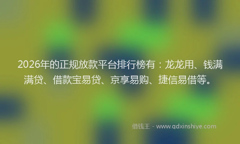 2026年的正规放款平台排行榜有：龙龙用、钱满满贷、借款宝易贷、京享易购、捷信易借等。