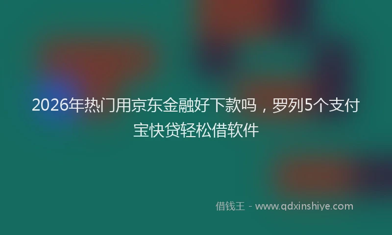 2026年热门用京东金融好下款吗，罗列5个支付宝快贷轻松借软件