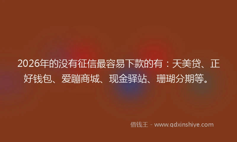 2026年的没有征信最容易下款的有：天美贷、正好钱包、爱蹦商城、现金驿站、珊瑚分期等。