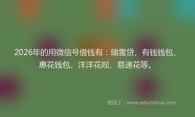 2026年的用微信号借钱有：瑞雪贷、有钱钱包、惠花钱包、洋洋花呗、易速花等。