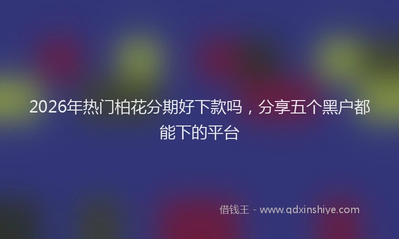 2026年热门柏花分期好下款吗，分享五个黑户都能下的平台