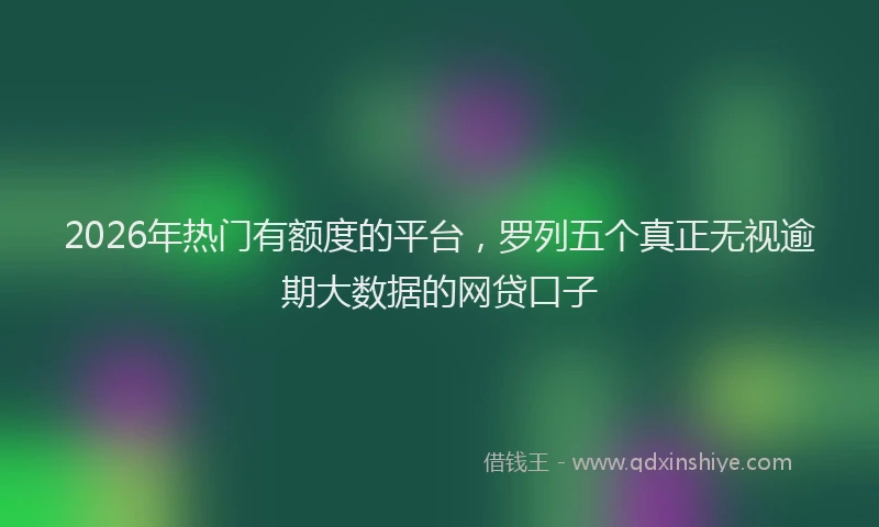 2026年热门有额度的平台，罗列五个真正无视逾期大数据的网贷口子