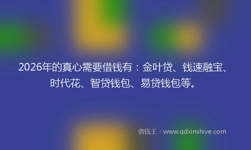 2026年的真心需要借钱有：金叶贷、钱速融宝、时代花、智贷钱包、易贷钱包等。