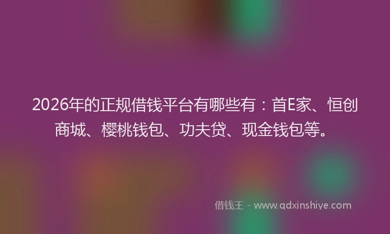 2026年的正规借钱平台有哪些有：首E家、恒创商城、樱桃钱包、功夫贷、现金钱包等。