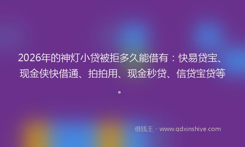 2026年的神灯小贷被拒多久能借有：快易贷宝、现金侠快借通、拍拍用、现金秒贷、信贷宝贷等。