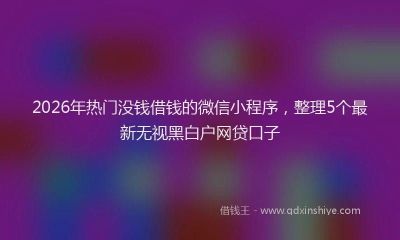 2026年热门没钱借钱的微信小程序，整理5个最新无视黑白户网贷口子