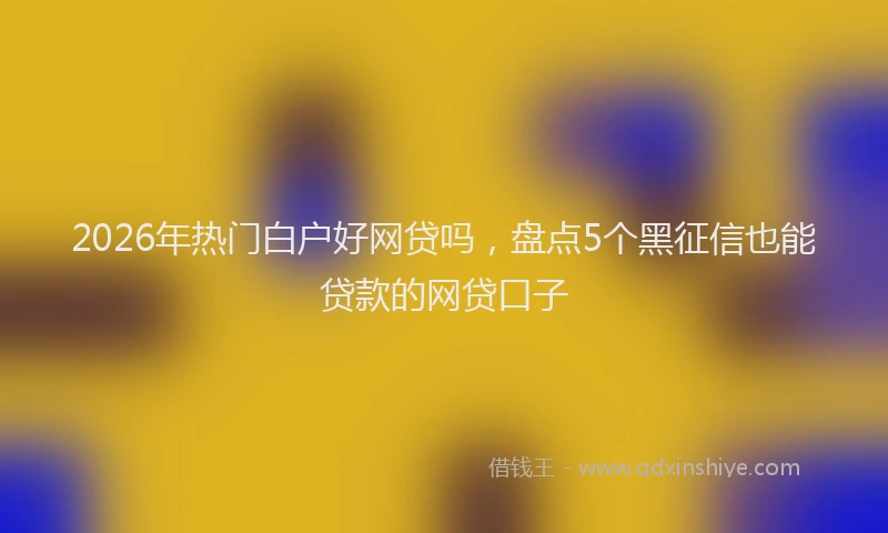 2026年热门白户好网贷吗，盘点5个黑征信也能贷款的网贷口子