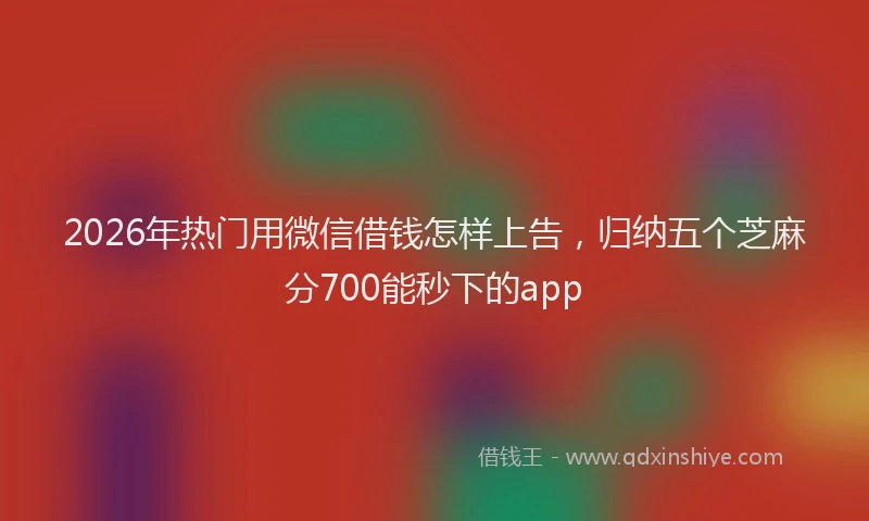 2026年热门用微信借钱怎样上告,归纳五个芝麻分700能秒下的app