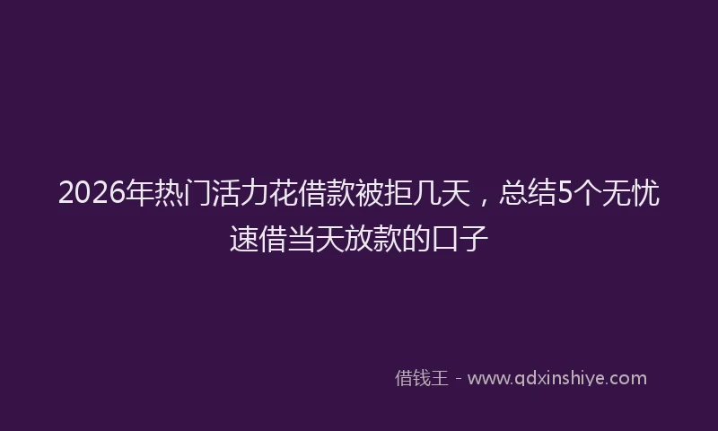 2026年热门活力花借款被拒几天，总结5个无忧速借当天放款的口子