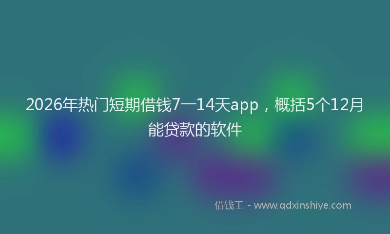 2026年热门短期借钱7一14天app,概括5个12月能贷款的软件