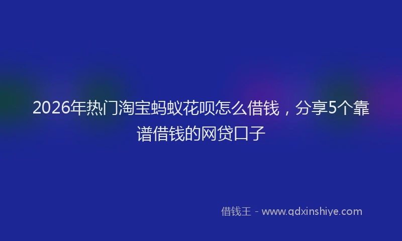 2026年热门淘宝蚂蚁花呗怎么借钱,分享5个靠谱借钱的网贷口子