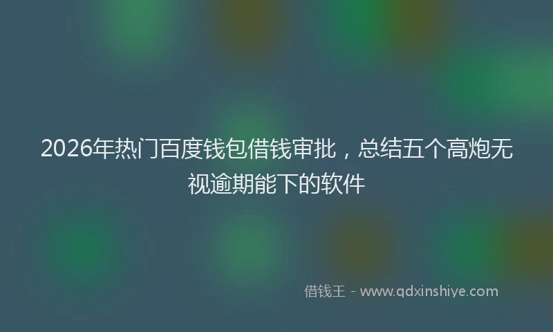 2026年热门百度钱包借钱审批，总结五个高炮无视逾期能下的软件