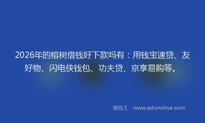 2026年的榕树借钱好下款吗有：用钱宝速贷、友好物、闪电侠钱包、功夫贷、京享易购等。