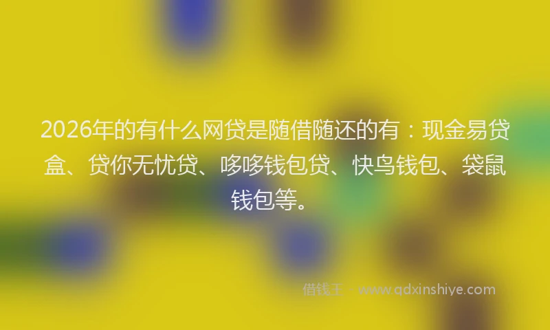 2026年的有什么网贷是随借随还的有：现金易贷盒、贷你无忧贷、哆哆钱包贷、快鸟钱包、袋鼠钱包等。