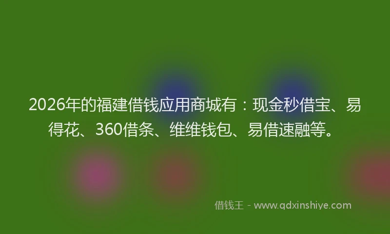 2026年的福建借钱应用商城有：现金秒借宝、易得花、360借条、维维钱包、易借速融等。