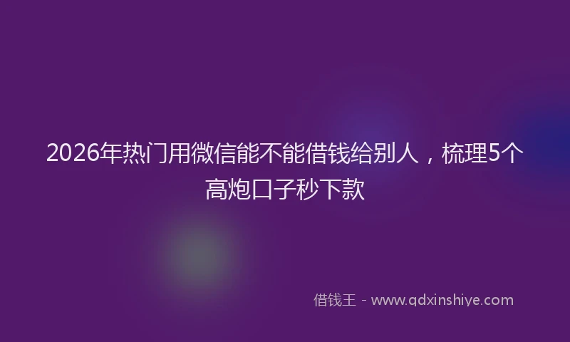 2026年热门用微信能不能借钱给别人，梳理5个高炮口子秒下款