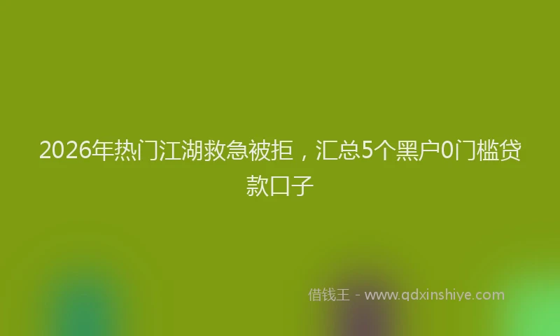 2026年热门江湖救急被拒，汇总5个黑户0门槛贷款口子