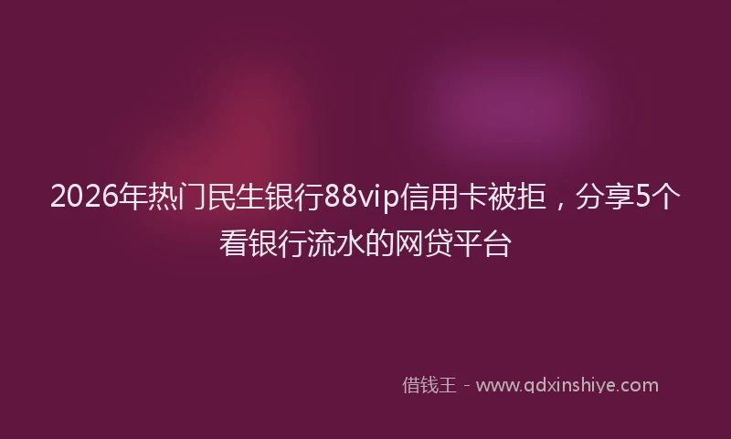 2026年热门民生银行88vip信用卡被拒，分享5个看银行流水的网贷平台