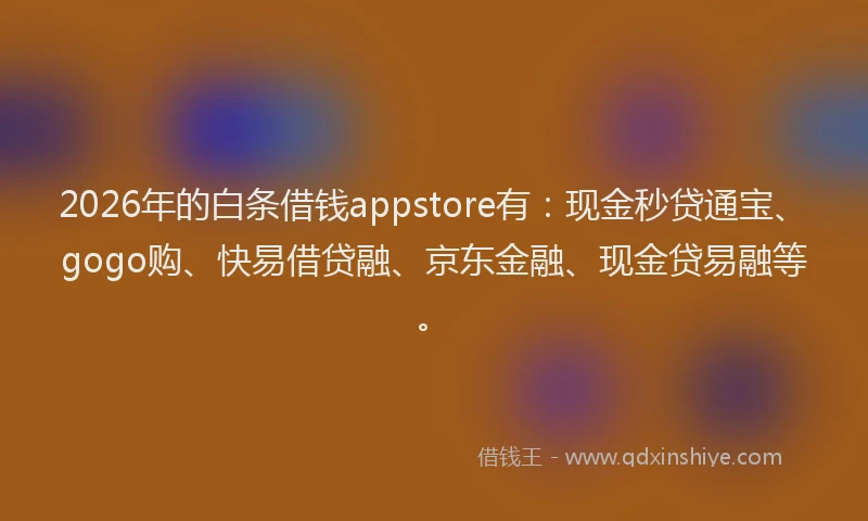 2026年的白条借钱appstore有：现金秒贷通宝、gogo购、快易借贷融、京东金融、现金贷易融等。
