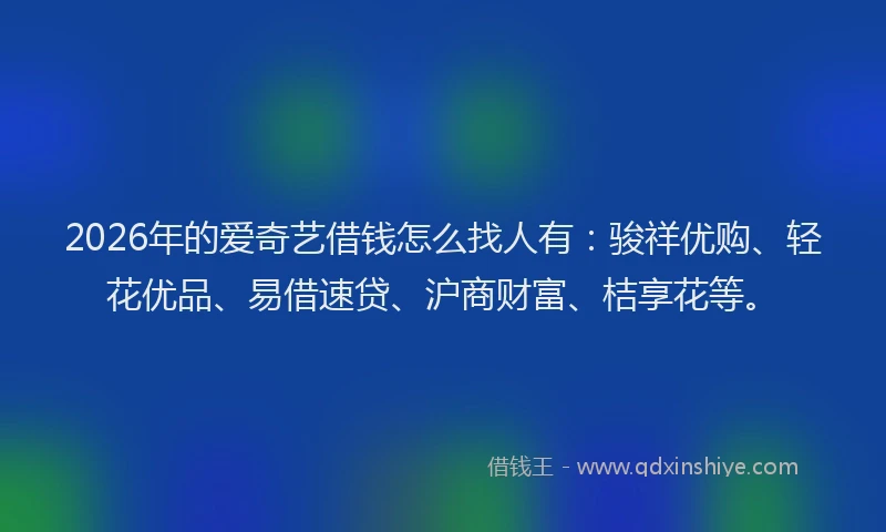 2026年的爱奇艺借钱怎么找人有:骏祥优购、轻花优品、易借速贷、沪商财富、桔享花等。