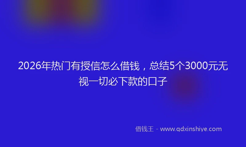 2026年热门有授信怎么借钱，总结5个3000元无视一切必下款的口子