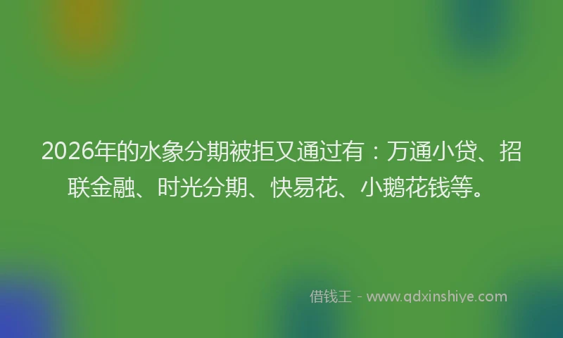 2026年的水象分期被拒又通过有：万通小贷、招联金融、时光分期、快易花、小鹅花钱等。