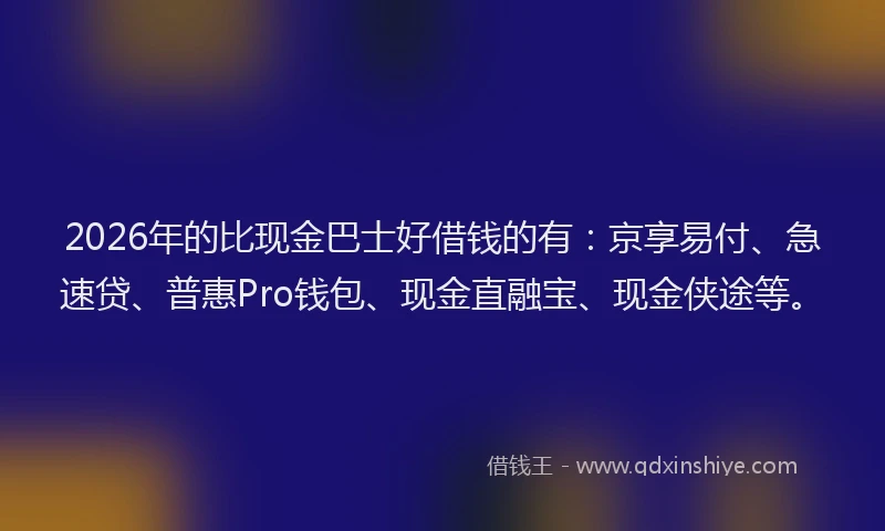 2026年的比现金巴士好借钱的有：京享易付、急速贷、普惠Pro钱包、现金直融宝、现金侠途等。