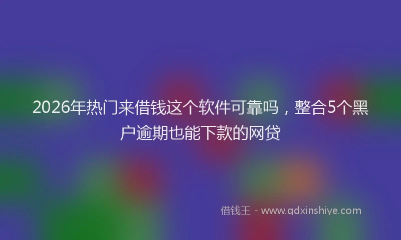 2026年热门来借钱这个软件可靠吗，整合5个黑户逾期也能下款的网贷