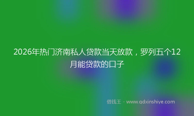 2026年热门济南私人贷款当天放款，罗列五个12月能贷款的口子